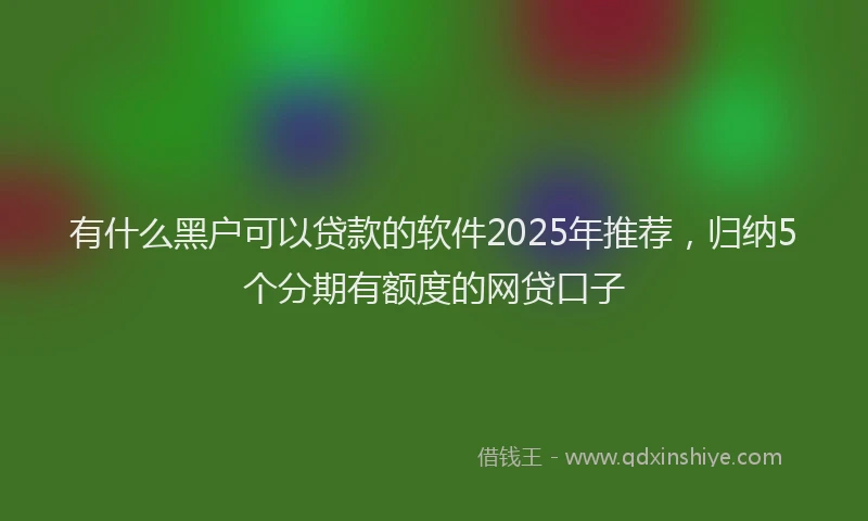 有什么黑户可以贷款的软件2025年推荐，归纳5个分期有额度的网贷口子