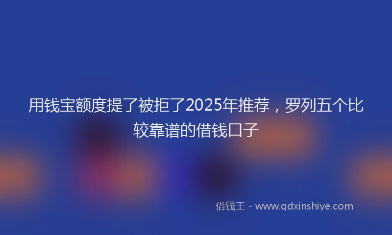 用钱宝额度提了被拒了2025年推荐，罗列五个比较靠谱的借钱口子