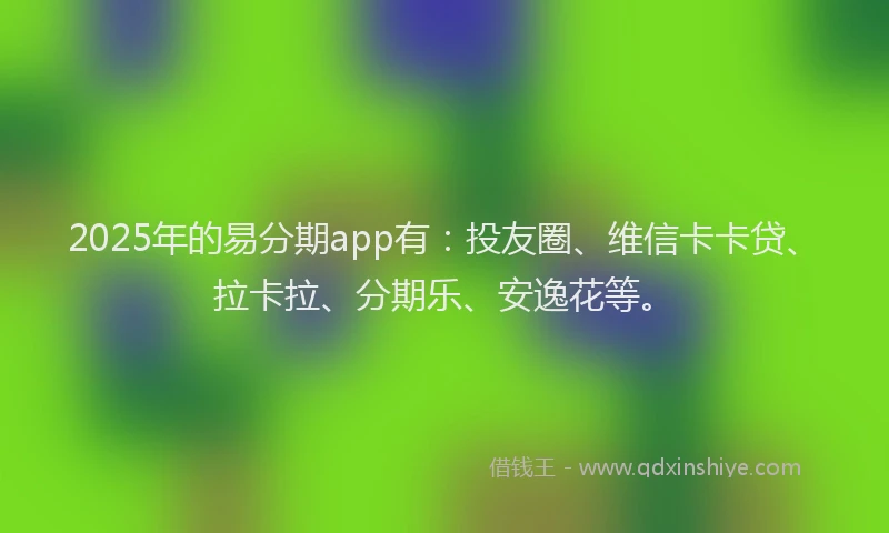 2025年的易分期app有：投友圈、维信卡卡贷、拉卡拉、分期乐、安逸花等。