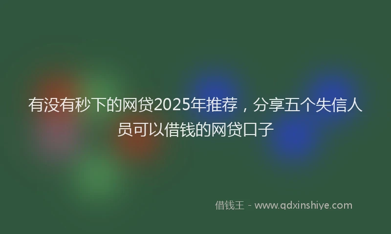 有没有秒下的网贷2025年推荐，分享五个失信人员可以借钱的网贷口子