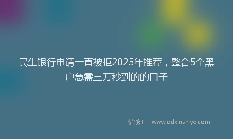 民生银行申请一直被拒2025年推荐，整合5个黑户急需三万秒到的的口子