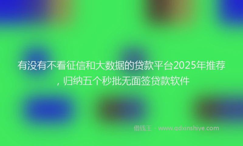 有没有不看征信和大数据的贷款平台2025年推荐，归纳五个秒批无面签贷款软件