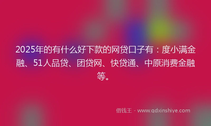 2025年的有什么好下款的网贷口子有：度小满金融、51人品贷、团贷网、快贷通、中原消费金融等。