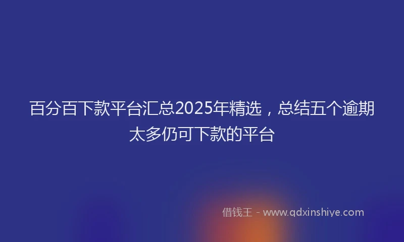 百分百下款平台汇总2025年精选，总结五个逾期太多仍可下款的平台