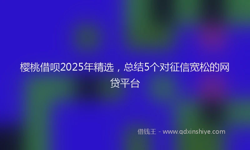 樱桃借呗2025年精选，总结5个对征信宽松的网贷平台