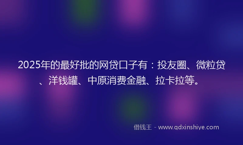 2025年的最好批的网贷口子有：投友圈、微粒贷、洋钱罐、中原消费金融、拉卡拉等。