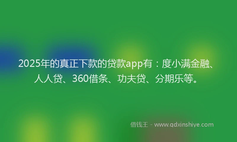 2025年的真正下款的贷款app有：度小满金融、人人贷、360借条、功夫贷、分期乐等。