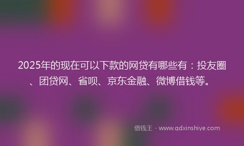 2025年的现在可以下款的网贷有哪些有：投友圈、团贷网、省呗、京东金融、微博借钱等。
