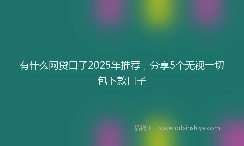 有什么网贷口子2025年推荐，分享5个无视一切包下款口子