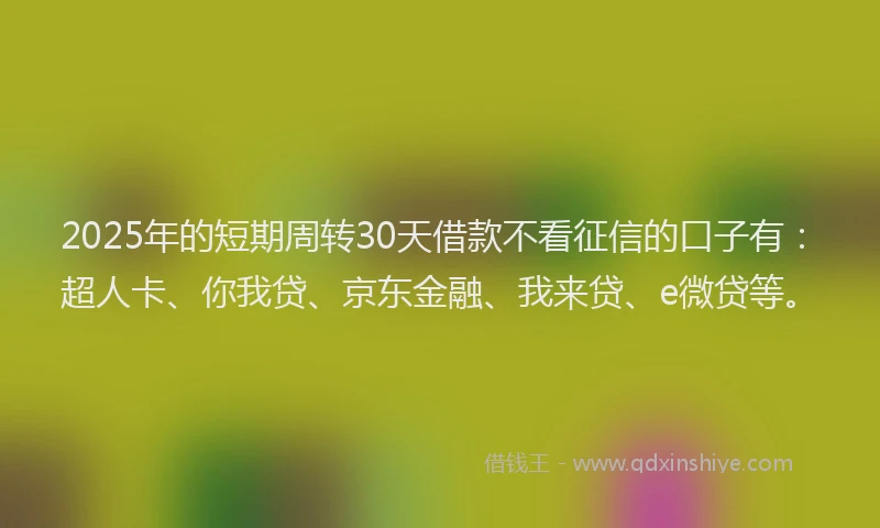 2025年的短期周转30天借款不看征信的口子有：超人卡、你我贷、京东金融、我来贷、e微贷等。