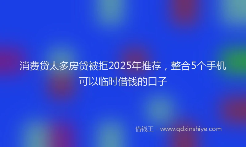 消费贷太多房贷被拒2025年推荐，整合5个手机可以临时借钱的口子