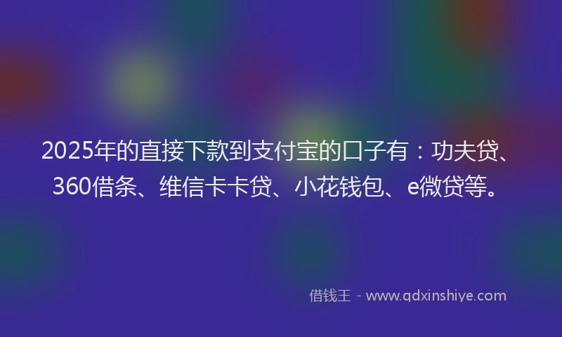 2025年的直接下款到支付宝的口子有：功夫贷、360借条、维信卡卡贷、小花钱包、e微贷等。