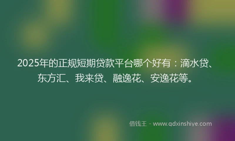2025年的正规短期贷款平台哪个好有：滴水贷、东方汇、我来贷、融逸花、安逸花等。