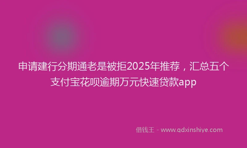 申请建行分期通老是被拒2025年推荐，汇总五个支付宝花呗逾期万元快速贷款app