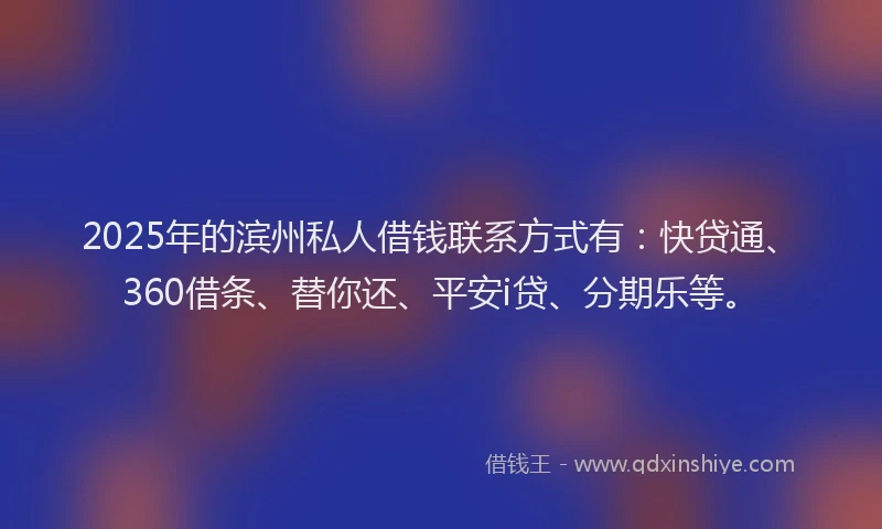 2025年的滨州私人借钱联系方式有：快贷通、360借条、替你还、平安i贷、分期乐等。