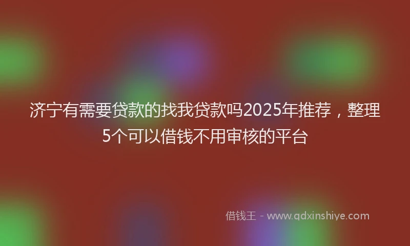 济宁有需要贷款的找我贷款吗2025年推荐，整理5个可以借钱不用审核的平台