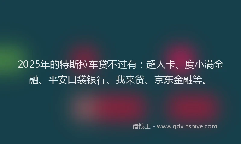2025年的特斯拉车贷不过有：超人卡、度小满金融、平安口袋银行、我来贷、京东金融等。