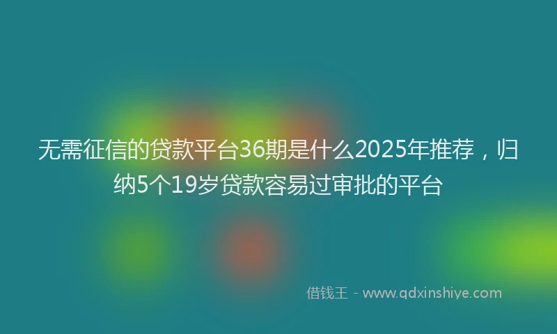 无需征信的贷款平台36期是什么2025年推荐，归纳5个19岁贷款容易过审批的平台
