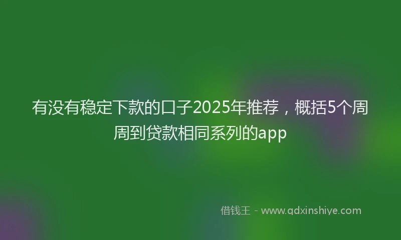 有没有稳定下款的口子2025年推荐，概括5个周周到贷款相同系列的app