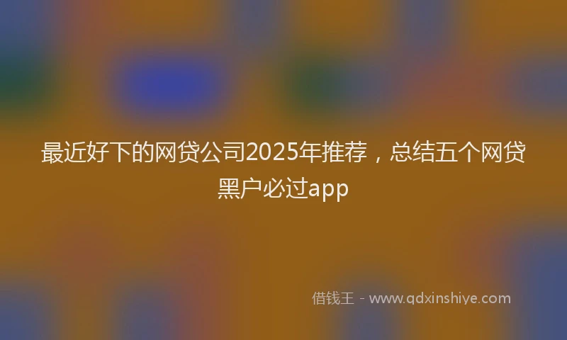 最近好下的网贷公司2025年推荐，总结五个网贷黑户必过app