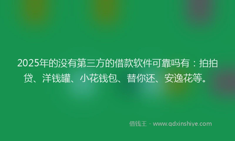 2025年的没有第三方的借款软件可靠吗有：拍拍贷、洋钱罐、小花钱包、替你还、安逸花等。
