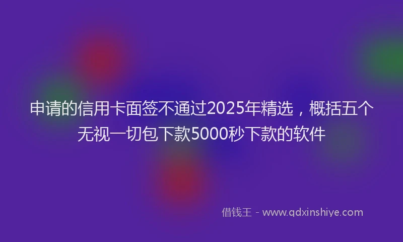 申请的信用卡面签不通过2025年精选，概括五个无视一切包下款5000秒下款的软件