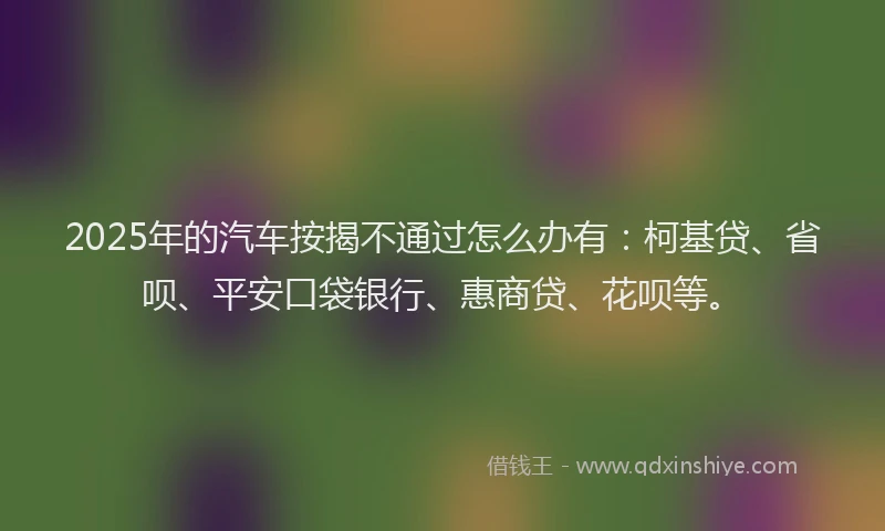 2025年的汽车按揭不通过怎么办有：柯基贷、省呗、平安口袋银行、惠商贷、花呗等。