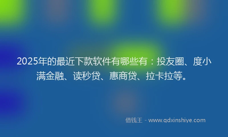 2025年的最近下款软件有哪些有:投友圈、度小满金融、读秒贷、惠商贷、拉卡拉等。