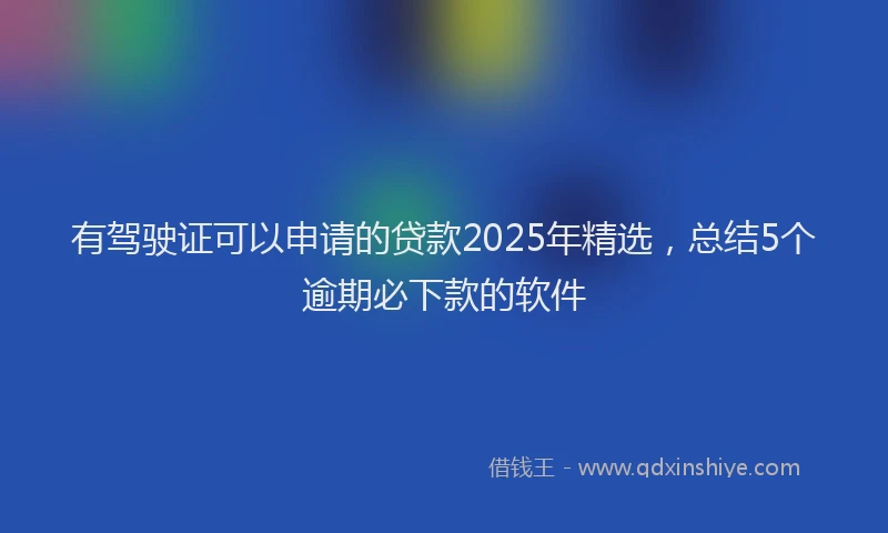 有驾驶证可以申请的贷款2025年精选，总结5个逾期必下款的软件