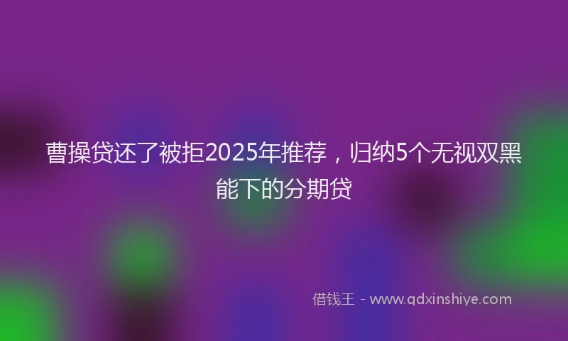 曹操贷还了被拒2025年推荐，归纳5个无视双黑能下的分期贷