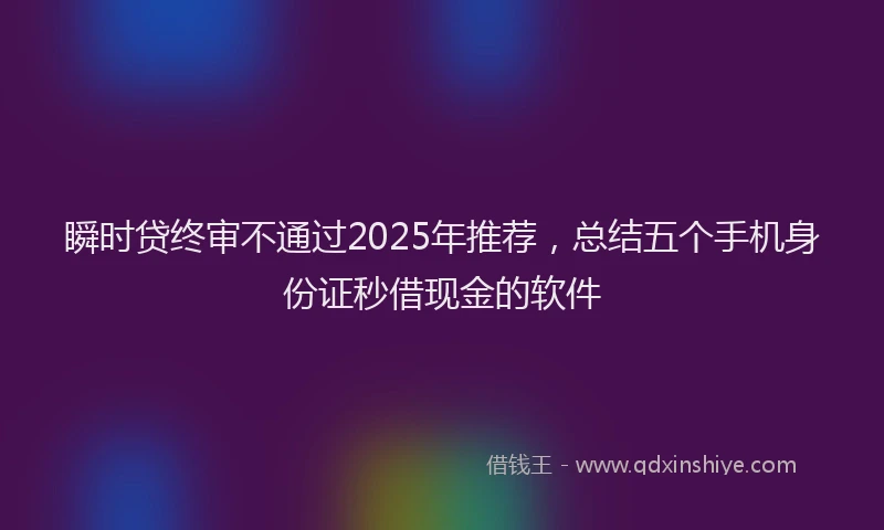 瞬时贷终审不通过2025年推荐，总结五个手机身份证秒借现金的软件