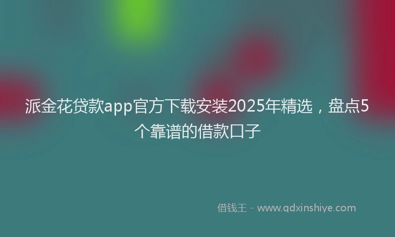 派金花贷款app官方下载安装2025年精选，盘点5个靠谱的借款口子