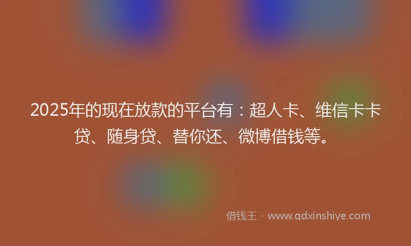 2025年的现在放款的平台有：超人卡、维信卡卡贷、随身贷、替你还、微博借钱等。