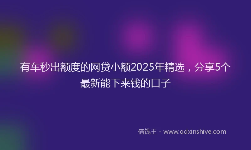 有车秒出额度的网贷小额2025年精选，分享5个最新能下来钱的口子
