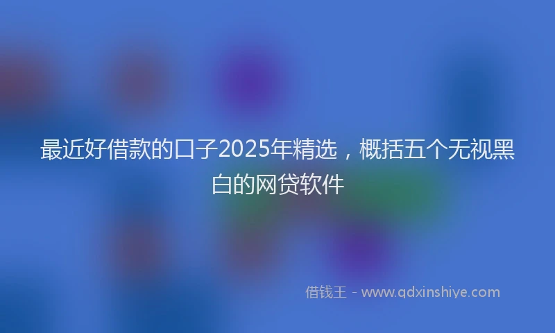 最近好借款的口子2025年精选，概括五个无视黑白的网贷软件