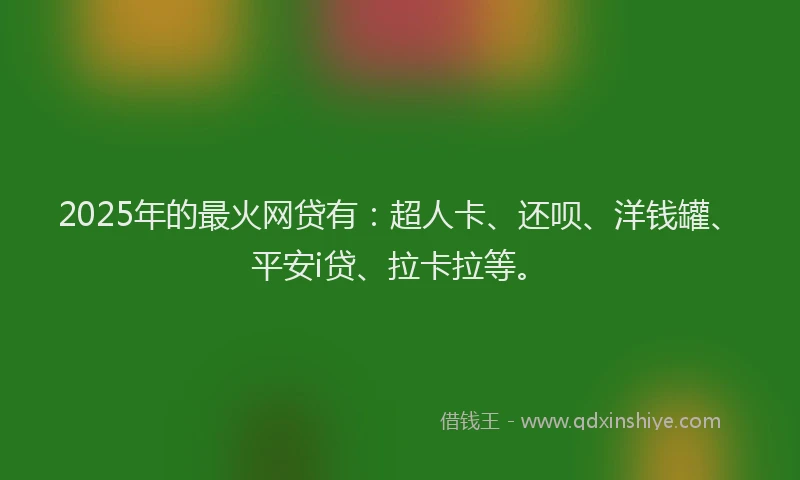 2025年的最火网贷有：超人卡、还呗、洋钱罐、平安i贷、拉卡拉等。