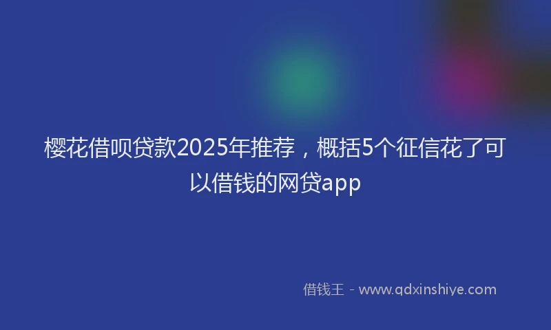 樱花借呗贷款2025年推荐，概括5个征信花了可以借钱的网贷app