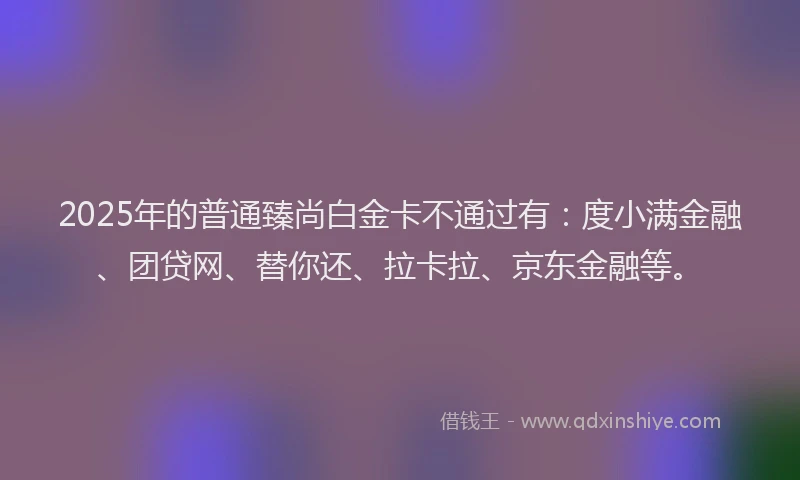 2025年的普通臻尚白金卡不通过有：度小满金融、团贷网、替你还、拉卡拉、京东金融等。