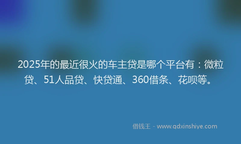 2025年的最近很火的车主贷是哪个平台有：微粒贷、51人品贷、快贷通、360借条、花呗等。
