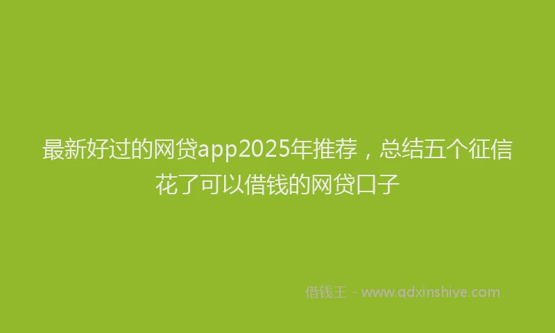 最新好过的网贷app2025年推荐，总结五个征信花了可以借钱的网贷口子