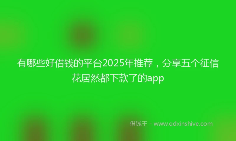 有哪些好借钱的平台2025年推荐，分享五个征信花居然都下款了的app