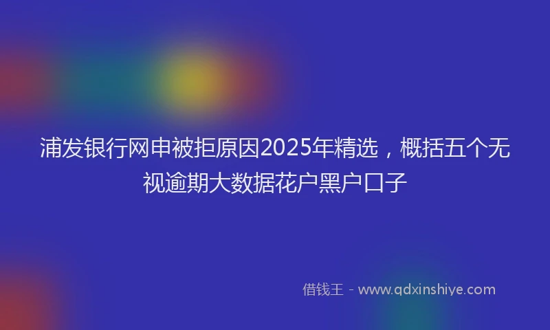 浦发银行网申被拒原因2025年精选，概括五个无视逾期大数据花户黑户口子