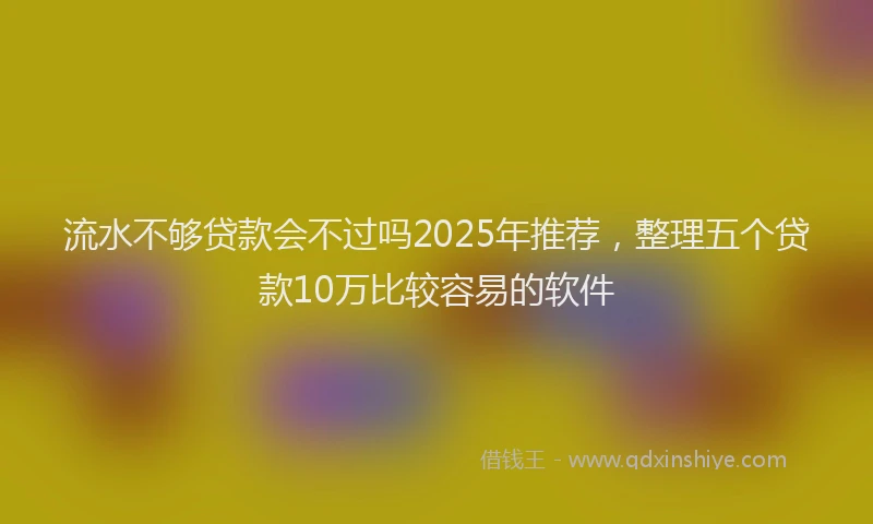 流水不够贷款会不过吗2025年推荐，整理五个贷款10万比较容易的软件