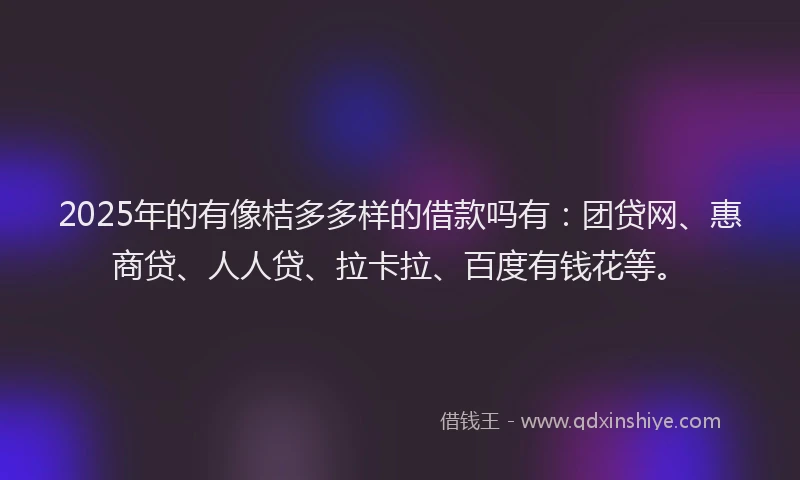 2025年的有像桔多多样的借款吗有：团贷网、惠商贷、人人贷、拉卡拉、百度有钱花等。