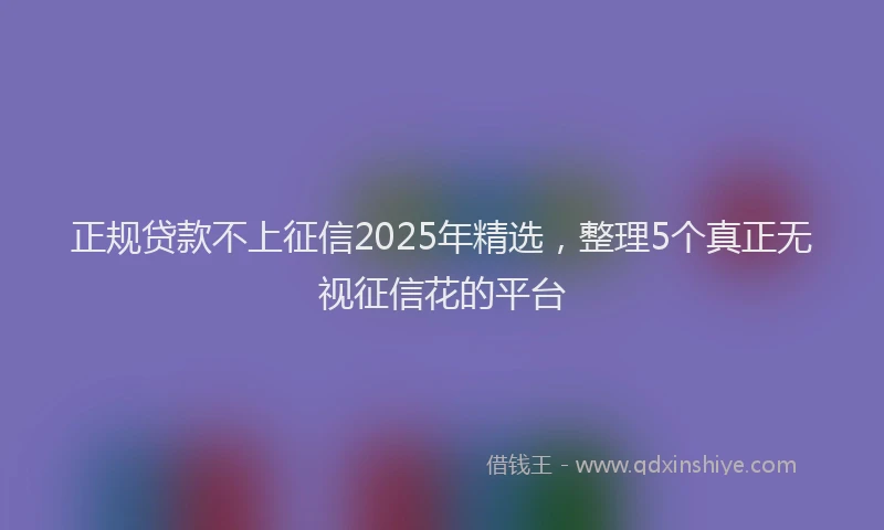 正规贷款不上征信2025年精选，整理5个真正无视征信花的平台