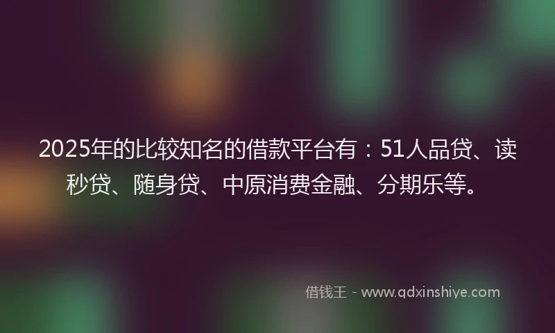 2025年的比较知名的借款平台有：51人品贷、读秒贷、随身贷、中原消费金融、分期乐等。