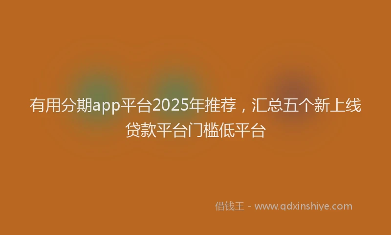 有用分期app平台2025年推荐，汇总五个新上线贷款平台门槛低平台