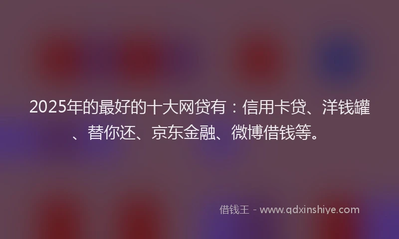 2025年的最好的十大网贷有：信用卡贷、洋钱罐、替你还、京东金融、微博借钱等。