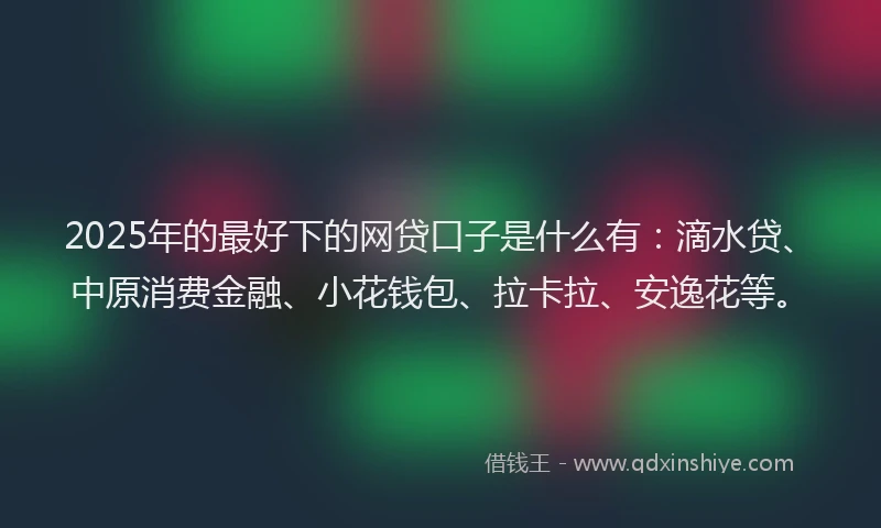 2025年的最好下的网贷口子是什么有：滴水贷、中原消费金融、小花钱包、拉卡拉、安逸花等。