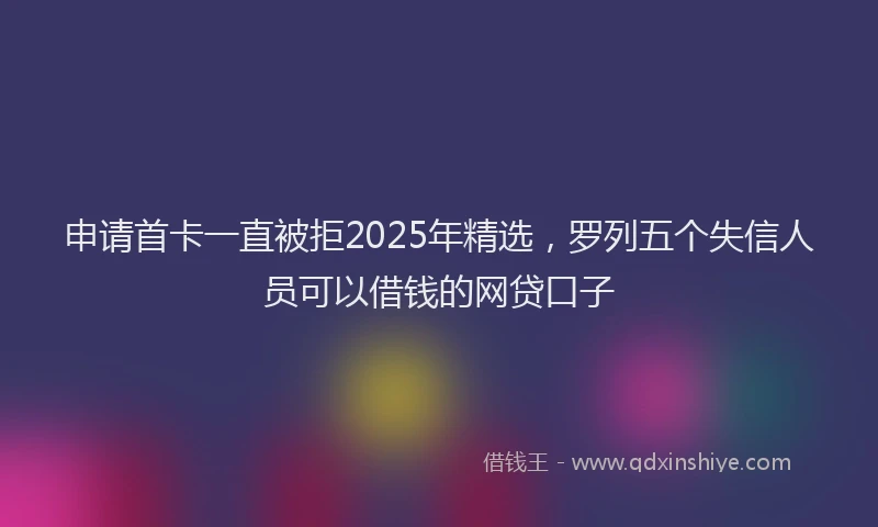 申请首卡一直被拒2025年精选，罗列五个失信人员可以借钱的网贷口子